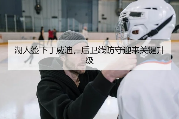 湖人签下丁威迪，后卫线防守迎来关键升级